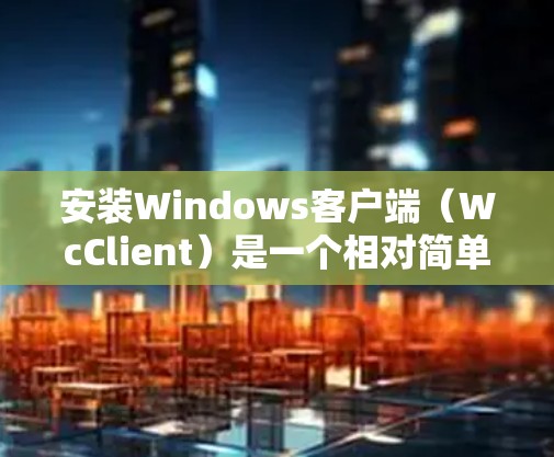 安装Windows客户端（WcClient）是一个相对简单的过程，但为了确保成功，需要按照以下步骤进行
