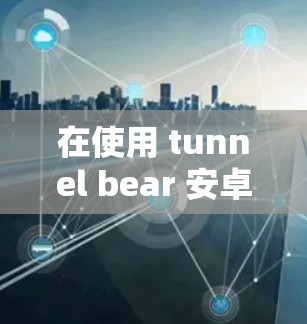 在使用 tunnel bear 安卓版的VPN连接设置时，以下是一些步骤和注意事项