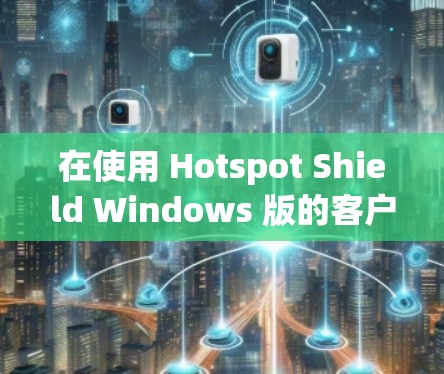 在使用 Hotspot Shield Windows 版的客户端连接到 Hotspot 的过程中，以下是一步步的指南