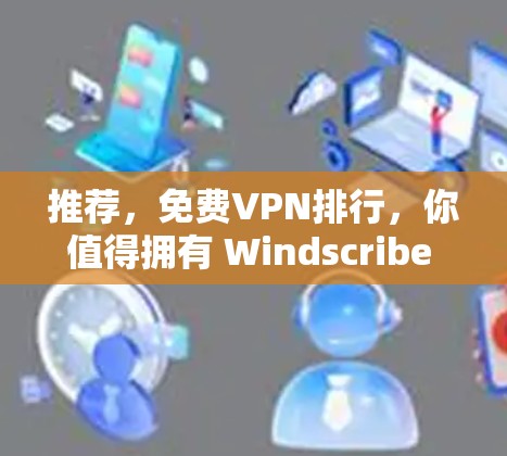 推荐，<strong>免费VPN</strong>排行，你值得拥有 Windscribe 或 Privado？