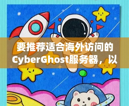 要推荐适合海外访问的CyberGhost服务器，以下是几个推荐的服务器类型和链接，供您参考