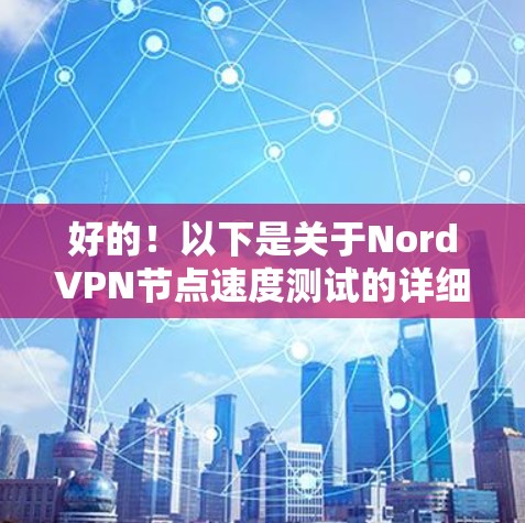 好的！以下是关于NordVPN节点速度测试的详细步骤说明，帮助你评估其性能