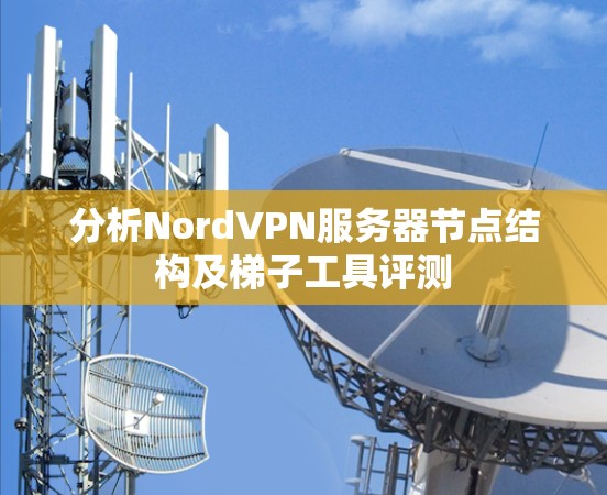 分析NordVPN服务器节点结构及<strong>梯子</strong>工具评测
