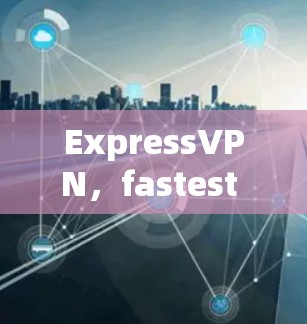 ExpressVPN，fastest VPN in the market！