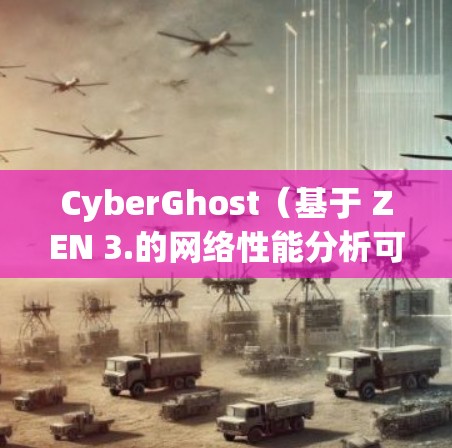 CyberGhost（基于 ZEN 3.的网络性能分析可以从以下几个方面进行