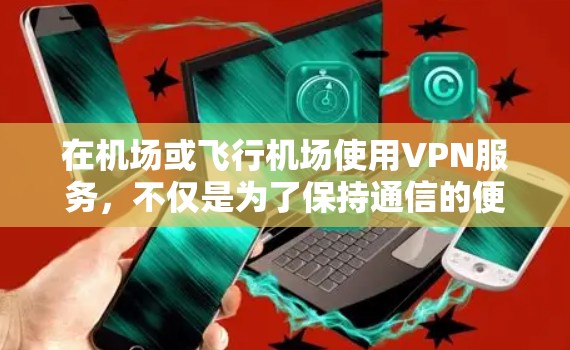 在机场或飞行机场使用VPN服务，不仅是为了保持通信的便利性，同时也是为了保障安全和隐私。以下是一些 VPN 宫程替代方案和国际VPN客户端推荐，帮助您在安全的环境中高效使用VPN功能