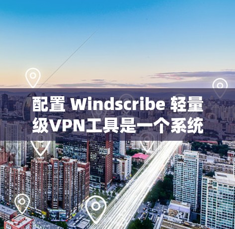 配置 Windscribe 轻量级VPN工具是一个系统性的过程，需要逐步进行，确保每一步都正确无误。以下是一个详细的教程，帮助你完成配置