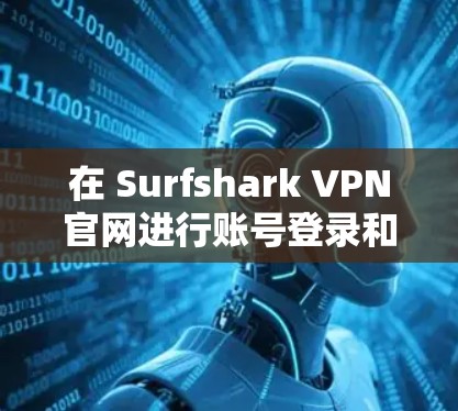 在 Surfshark VPN官网进行账号登录和设置时，您可以按照以下步骤进行操作
