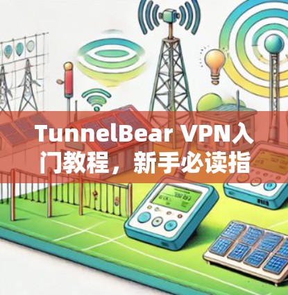 TunnelBear VPN入门教程,新手必读指南