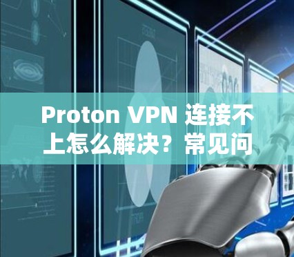 Proton VPN 连接不上怎么解决？常见问题及解决方法