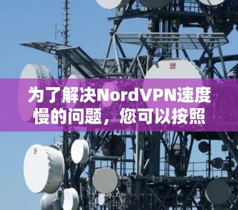 为了解决NordVPN速度慢的问题，您可以按照以下步骤进行调整和优化