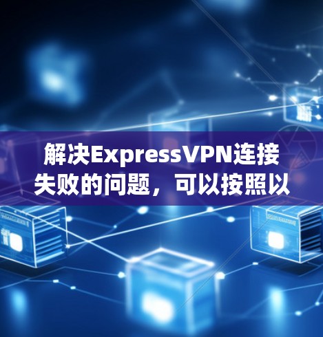 解决ExpressVPN连接失败的问题,可以按照以下步骤进行