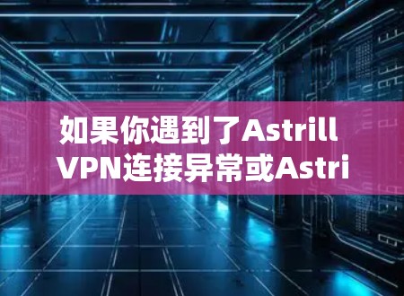 如果你遇到了Astrill VPN连接异常或Astrill VPN连接失败的问题,可以按照以下步骤进行调整和解决