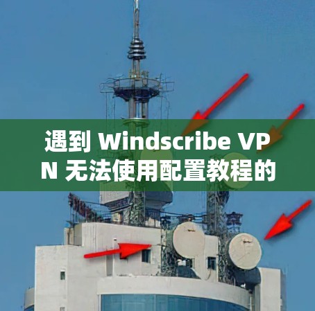 遇到 Windscribe VPN 无法使用配置教程的问题,可以按照以下步骤逐一排查和解决