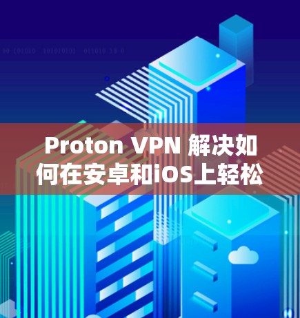 Proton VPN 解决如何在安卓和iOS上轻松设置和使用