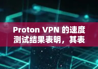 Proton VPN 的速度测试结果表明，其表现主要取决于特定地区的服务器资源状况。以下是对不同地区节点情况的评测