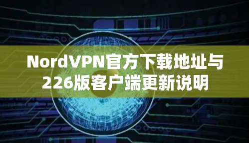 NordVPN官方下载地址与226版客户端更新说明