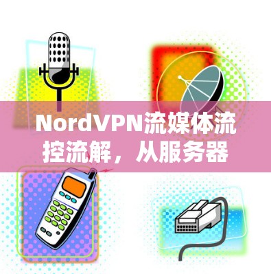 NordVPN流媒体流控流解，从服务器到用户体验的深度评测