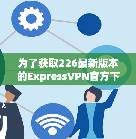为了获取226最新版本的ExpressVPN官方下载,您可以访问官方网站或通过以下途径查找并下载