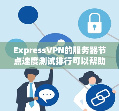ExpressVPN的服务器节点速度测试排行可以帮助你了解服务器节点在不同环境下的表现,这对于优化你的网速和提升用户体验非常有用。以下是一个基于实际测试结果整理的服务器节点速度排行,供你参考