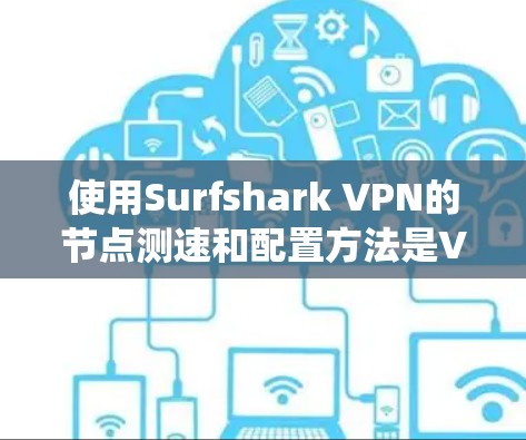 使用Surfshark VPN的节点测速和配置方法是VPN使用中的关键步骤。以下是一个结构化的指南,帮助您系统地掌握该过程