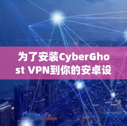 为了安装CyberGhost VPN到你的安卓设备上,按照以下步骤进行