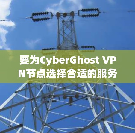 要为CyberGhost VPN节点选择合适的服务器，需要系统地分析服务器类型、硬件、软件、网络配置、维护和升级等各个方面。以下是一个结构化的建议，帮助你全面考虑