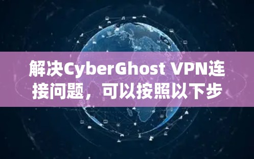 解决CyberGhost VPN连接问题,可以按照以下步骤进行