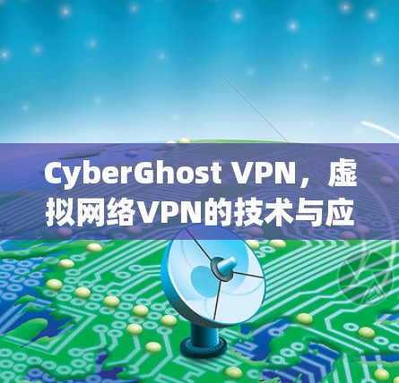 CyberGhost VPN,虚拟网络VPN的技术与应用