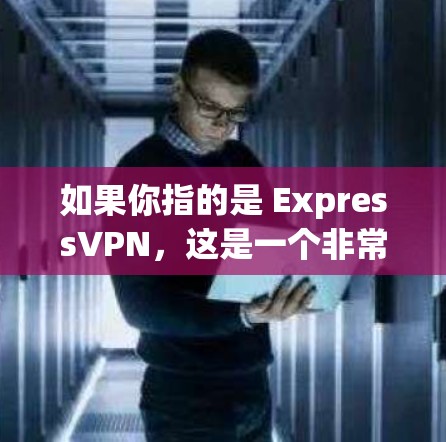 如果你指的是 ExpressVPN，这是一个非常流行的VPN服务，提供多种加密方式，包括128位、256位和384位，支持多个端口（如18和124端口）访问速度和稳定性通常很高，适合大多数用户