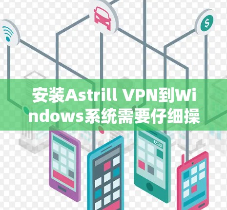 安装Astrill VPN到Windows系统需要仔细操作,确保每个步骤都正确执行。以下是一个详细的步骤指南