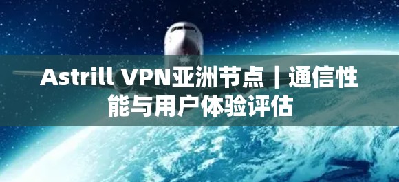 Astrill VPN亚洲节点|通信性能与用户体验评估