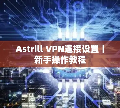 Astrill VPN连接设置|新手操作教程