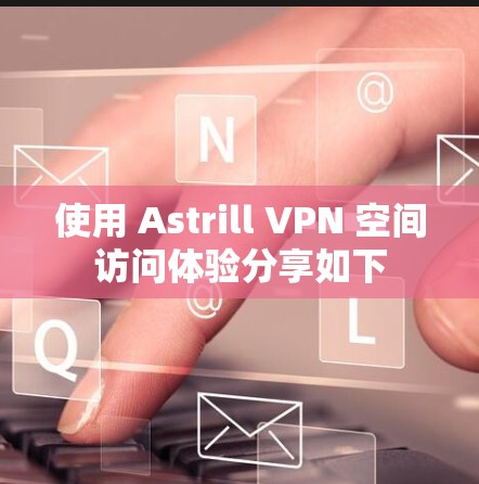 使用 Astrill VPN 空间访问体验分享如下