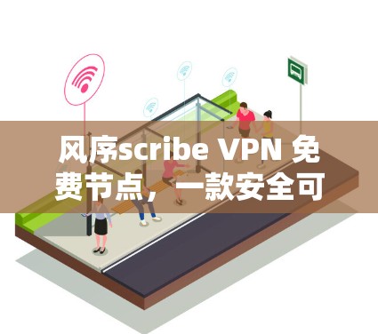 风序scribe VPN 免费节点,一款安全可靠的移动互联网VPN解决方案