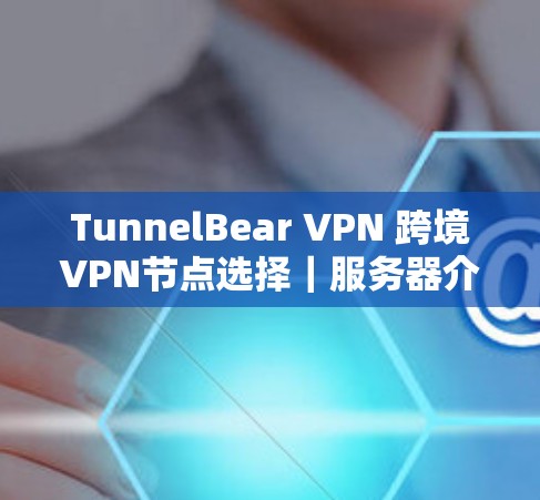 TunnelBear VPN 跨境VPN节点选择|服务器介绍