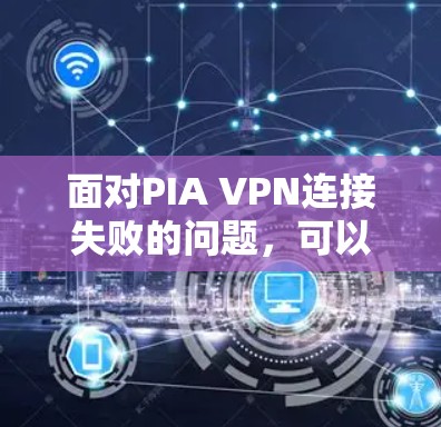 面对PIA VPN连接失败的问题，可以按照以下步骤进行排查和解决