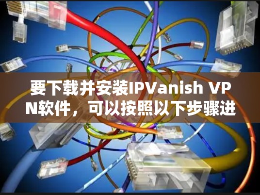 要下载并安装IPVanish VPN软件，可以按照以下步骤进行