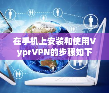 在手机上安装和使用VyprVPN的步骤如下