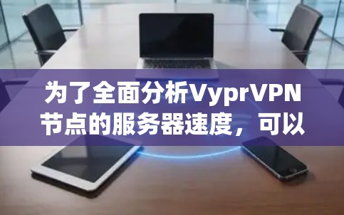 为了全面分析VyprVPN节点的服务器速度，可以按照以下步骤进行