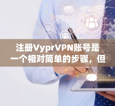 注册VyprVPN账号是一个相对简单的步骤，但需要仔细处理每个步骤，确保每一步都正确无误，以避免因为小问题导致服务不正常或账户被盗用。以下是一步步的指南