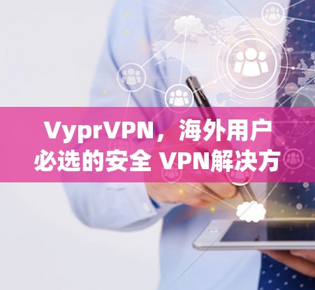 VyprVPN，海外用户必选的安全 VPN解决方案