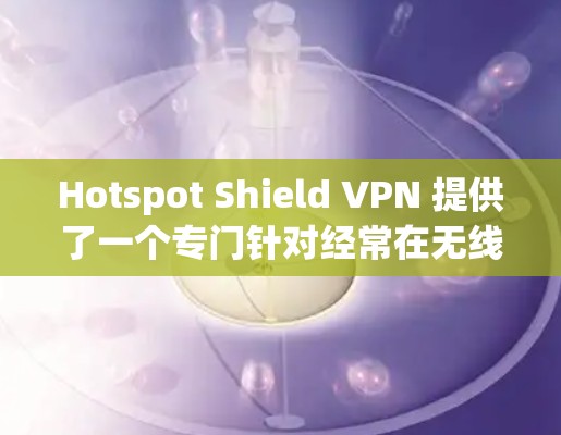 Hotspot Shield VPN 提供了一个专门针对经常在无线网络卡上的用户设计的VPN，旨在隔离这些 hotspot，提供一个独立的网络环境。以下是对其功能的评估