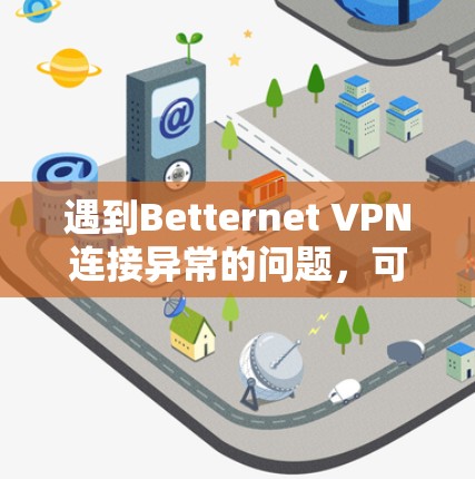 遇到Betternet VPN连接异常的问题，可以通过以下步骤排查和解决