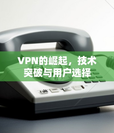 VPN的崛起，技术突破与用户选择