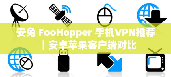 安兔 FooHopper 手机VPN推荐｜安卓苹果客户端对比