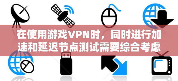 在使用游戏VPN时，同时进行加速和延迟节点测试需要综合考虑多个因素，以下是一个结构化的解决方案
