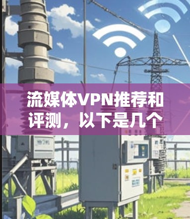流媒体VPN推荐和评测，以下是几个常用的海外平台及其评测