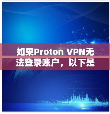 如果Proton VPN无法登录账户，以下是逐步解决此类问题的解决方案
