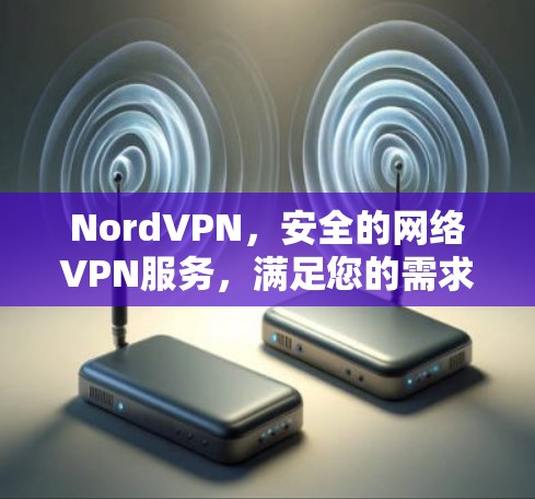 NordVPN，安全的网络VPN服务，满足您的需求